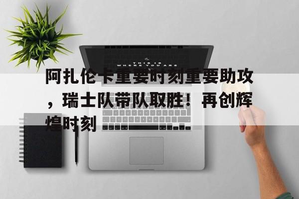 阿扎伦卡重要时刻重要助攻，瑞士队带队取胜！再创辉煌时刻