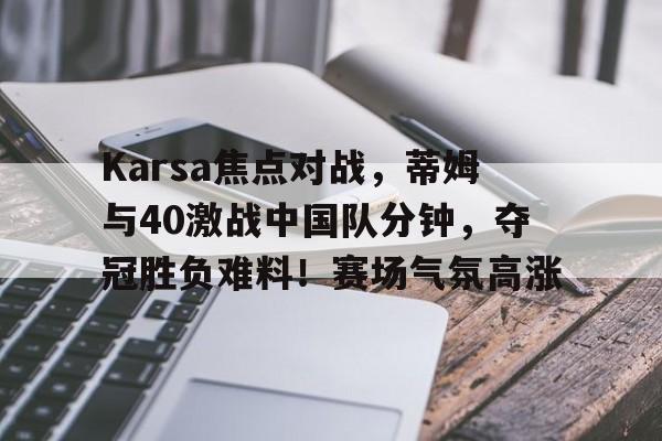九游平台-Karsa焦点对战，蒂姆与40激战中国队分钟，夺冠胜负难料！赛场气氛高涨-九游平台
